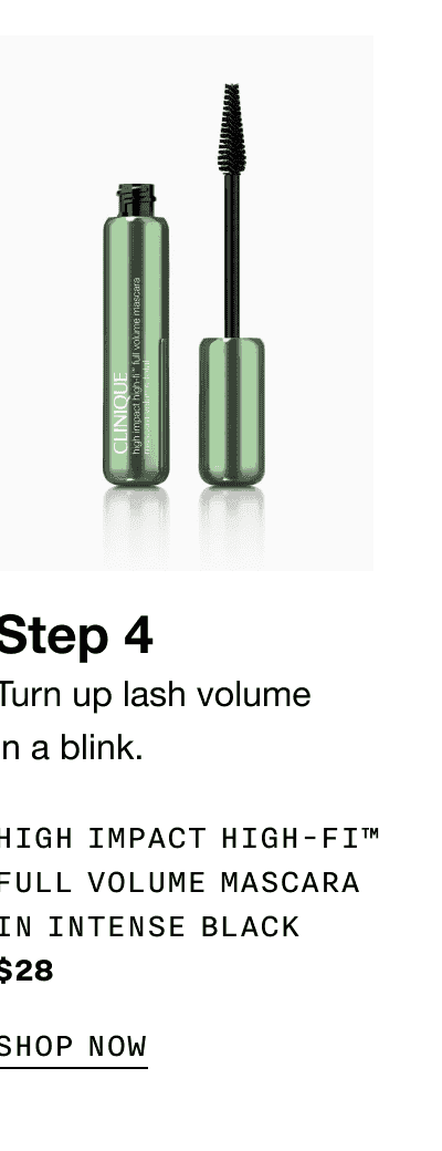 Step 4 Turn up lash volume in a blink. HIGH IMPACT HIGH-FI™ FULL VOLUME MASCARA IN INTENSE BLACK \\$28 | SHOP NOW