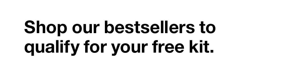 Shop our bestsellers to qualify for your free kit.