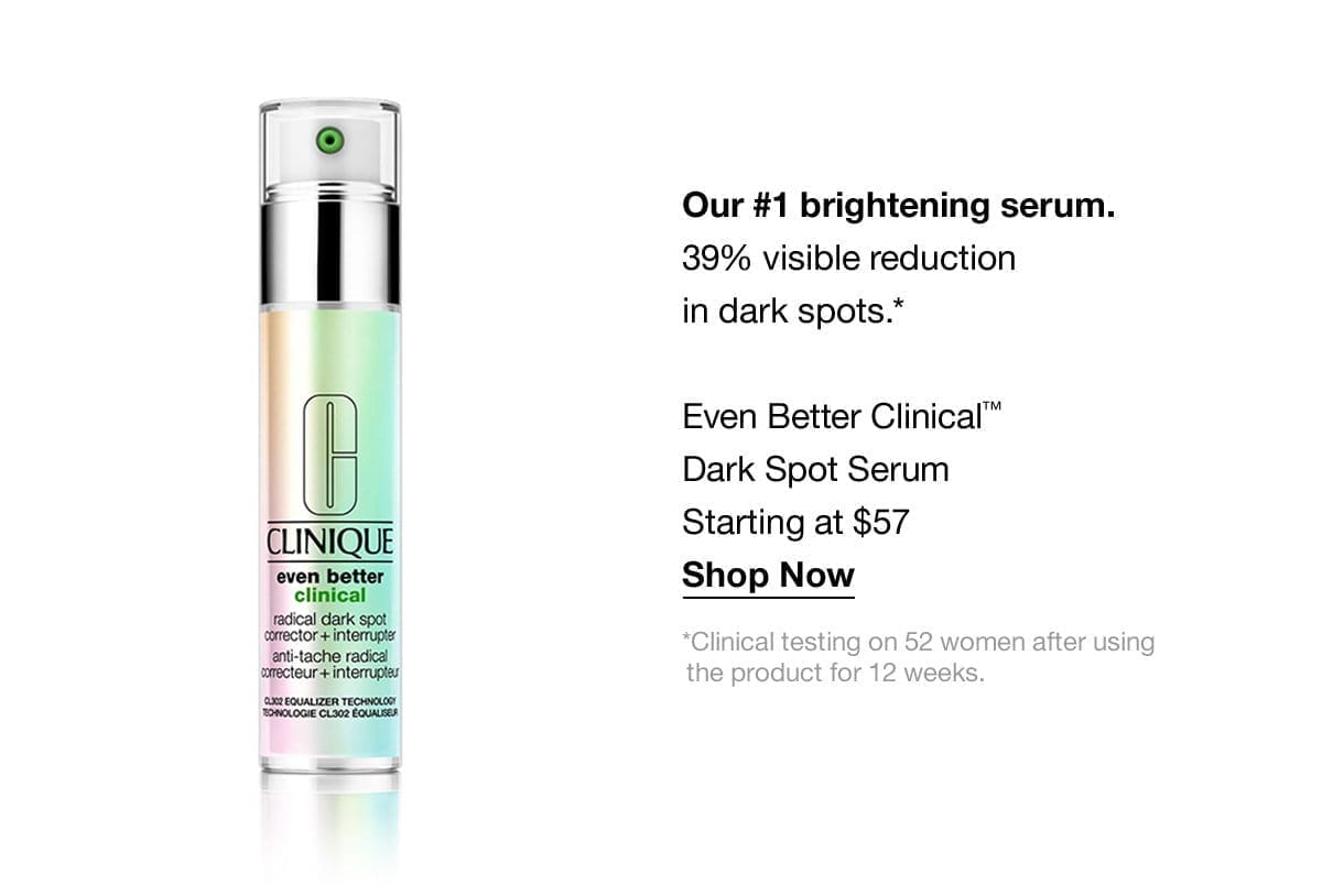 Our #1 brightening serum. | 39% visible reduction in dark spots.* | Even Better Clinical™ Dark Spot Serum Starting at \\$57 | Shop Now | *Clinical testing on 52 women after using the product for 12 weeks.