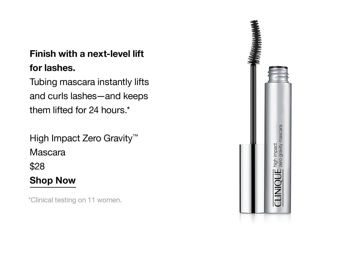 Finish with a next-level lift for lashes. Tubing mascara instantly lifts and curls lashes-and keeps them lifted for 24 hours.* High Impact Zero Gravity™ Mascara \\$28 Shop Now