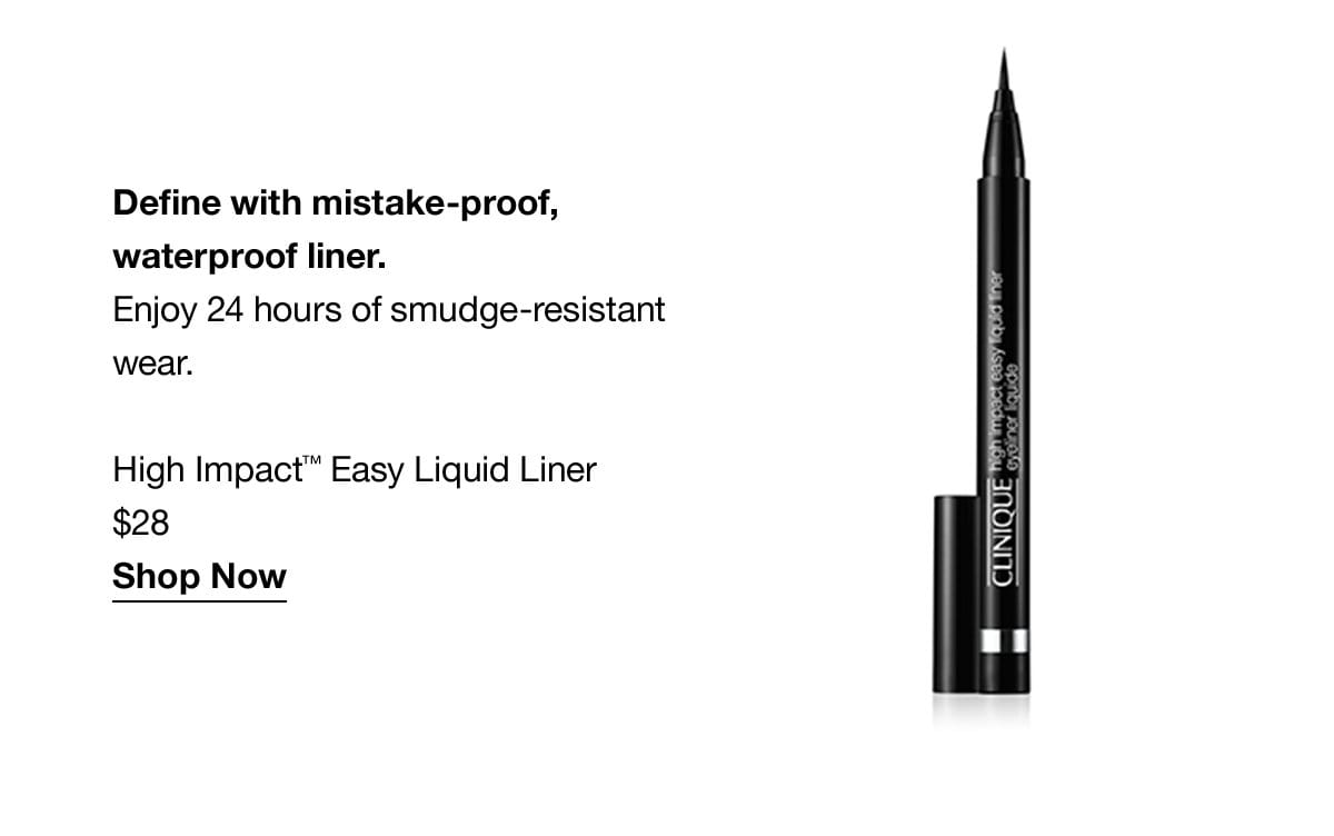 Define with mistake-proof, waterproof liner. Enjoy 24 hours of smudge-resistant wear. High Impact™ Easy Liquid Liner \\$28 Shop Now