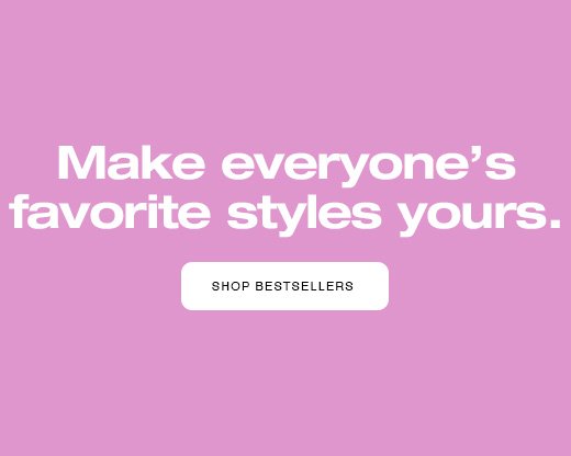 Make everyone's favorite styles yours. SHOP BESTSELLERS