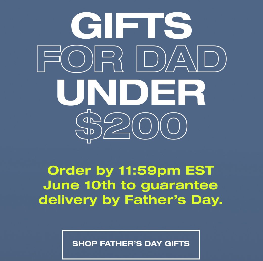 Gifts for dad under \\$200 Order by 11:59pm EST June 10th to guarantee delivery by Father’s Day. SHOP FATHER'S DAY GIFTS. 