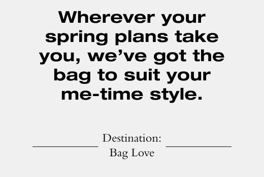 Wherever your spring plans take you, we've got the bag to suit your me-time style. Desination: Bag Love