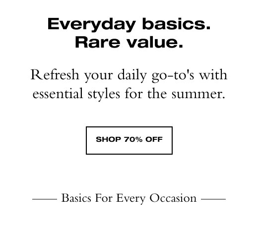 Everyday basics. Rare value. Refresh your daily go-to's with essential styles for the summer. SHOP 70% OFF Basics for every occasion 