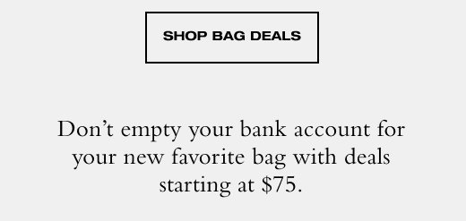 SHOP BAG DEALS Don't empty your bank account for your new favorite bag with deals starting at \\$75.