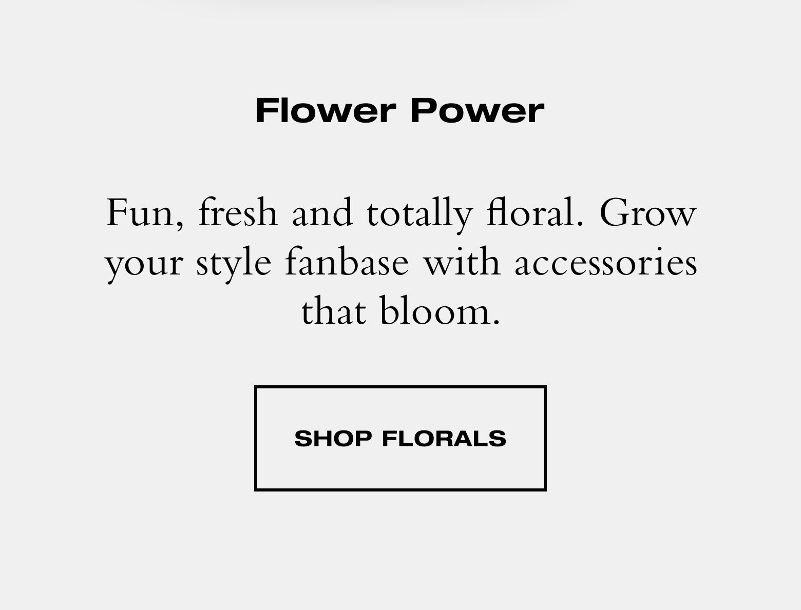 Fun, fresh and totally floral. Grow your style fanbase with accessories that bloom. SHOP FLORALS