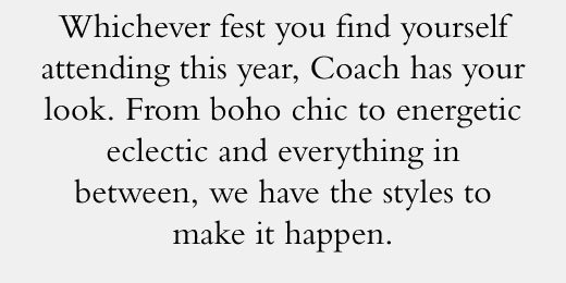 Whichever fest you find yourself attending this year, Coach has your look. From boho chic to energetic eclectic and everything in between, we have the styles to make it happen.