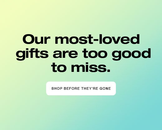 Our most-loved gifts are too good to miss. SHOP BEFORE THEY’RE GONE