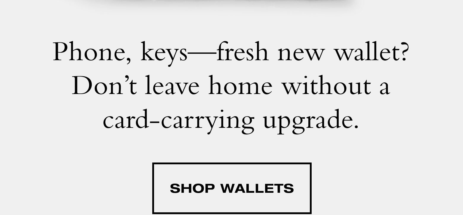 Phone, keys—fresh new wallet? Don’t leave home without a card-carrying upgrade. SHOP WALLETS