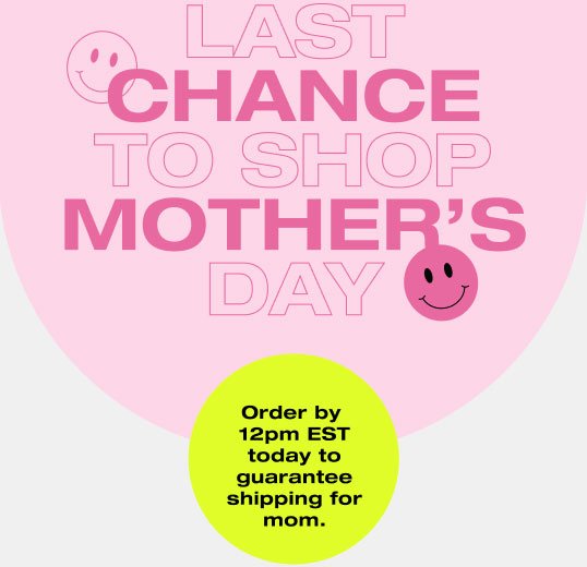 Last Chance To Shop Mother's Day. Order by 12pm EST today to guarantee shipping for mom. 