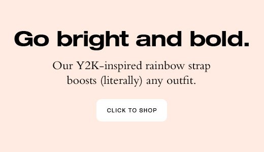 Go bright and bold. Our Y2K-inspired strap boosts (literally) any outfit. CLICK TO SHOP