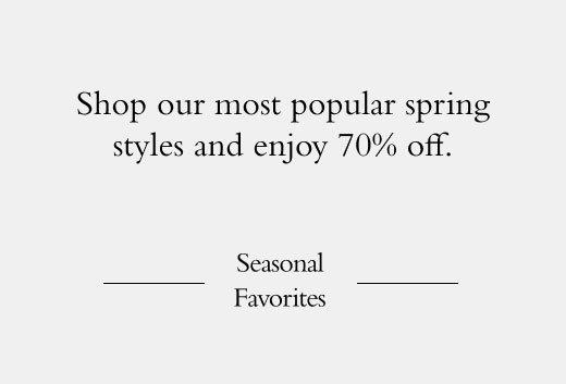 Shop our most popular spring styles and enjoy 70% off. Seasonal Favorites