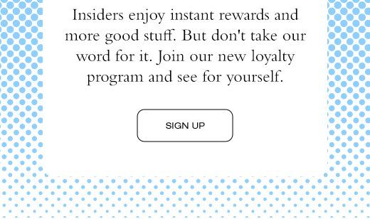 Insiders enjoy instant rewards and more good stuff. But don't take our word for it. Join our new loyalty program and see for yourself. SIGN UP