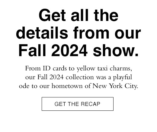 From ID cards to yellow taxi charms, our Fall 2024 collection was a playful ode to our hometown of New York City. GET THE RECAP