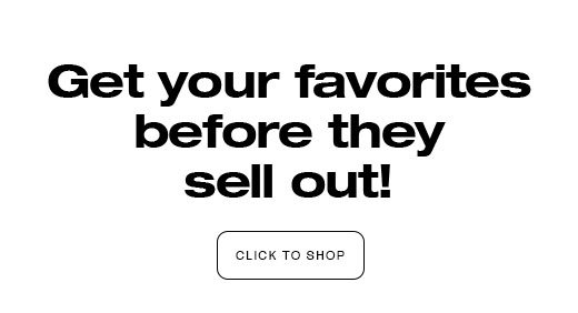 Get your favorites before they sell out! CLICK TO SHOP