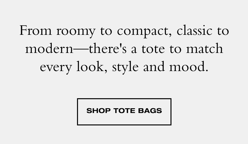 From roomy to compact, classic to modern—there's a tote to match every look, style and mood. SHOP TOTE BAGS