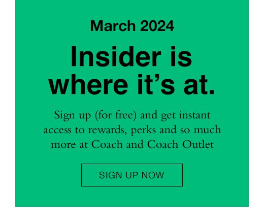 March 2024 Insider is where it’s at. Sign up (for free) and get instant access to rewards, perks and so much more at Coach and Coach Outlet SIGN UP NOW