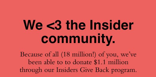 We <3 the Insider community. Because of all (18 million!) of you, we’ve been able to to donate \\$1.1 million through our Insiders Give Back program. 