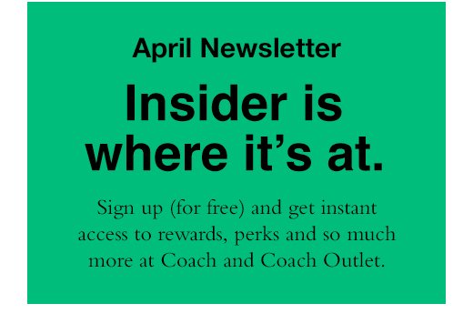April Newsletter Insider is where it's at. Sign up (for free) and get instant access to rewards, perks and so much more at Coach and Coach outlet. 