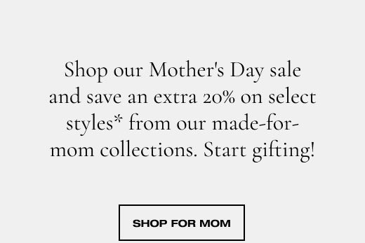 Shop our Mother's Day sale and save an extra 20% on select styles* from our made-for-mom collections. Start gifting! SHOP FOR MOM