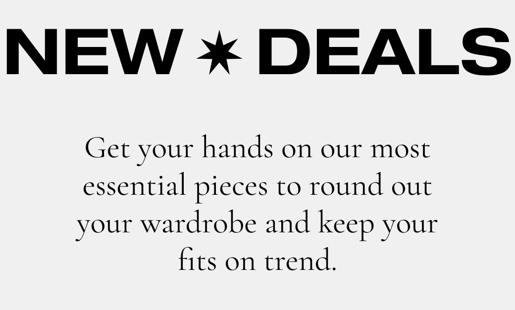 NEW DEALS Get your hands on our most essential pieces to round out your wardrobe and keep your fits on trend. 