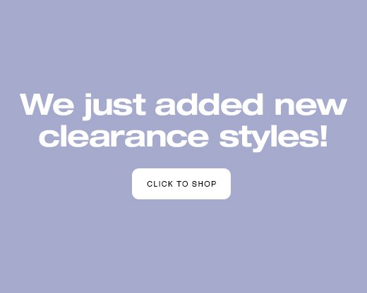 We just added new clearance styles! CLICK TO SHOP