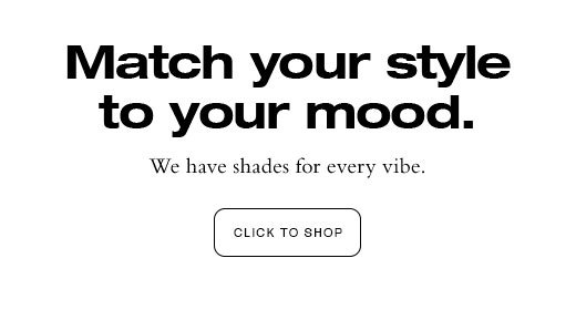 Match your style to your mood. We have shades for every vibe. CLICK TO SHOP