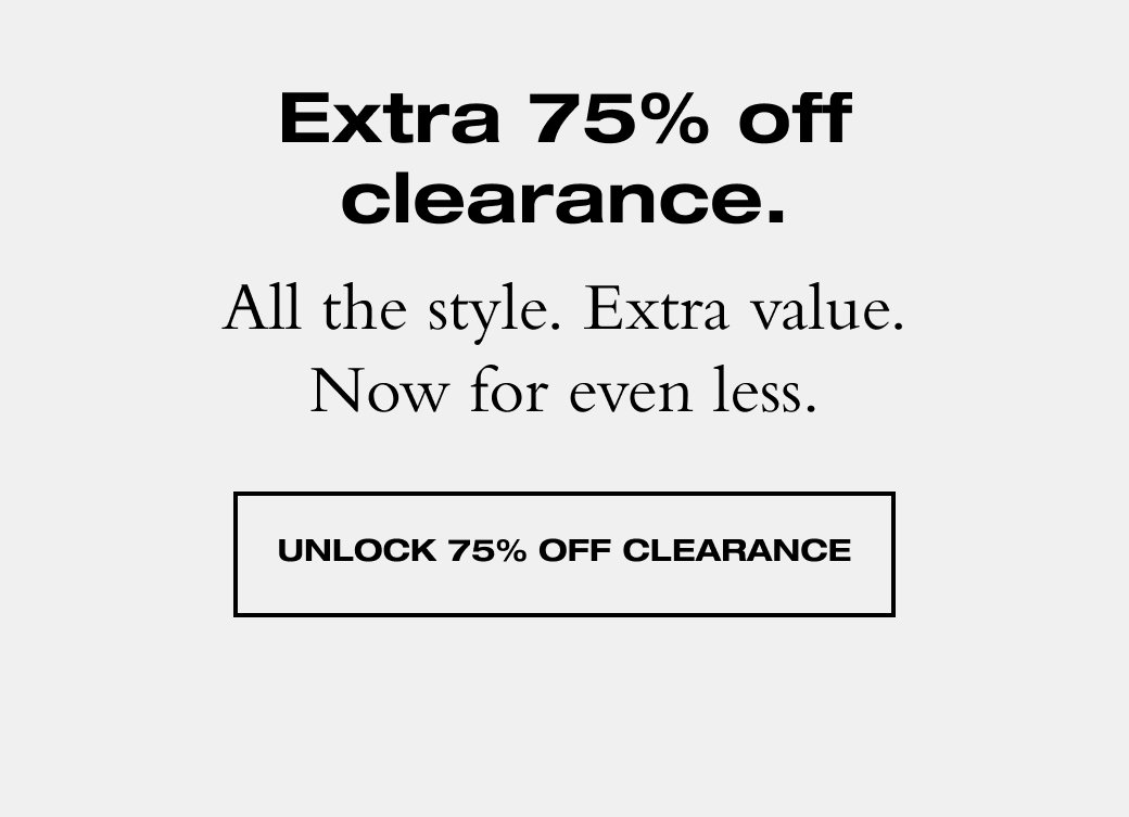 Extra 75% off clearance. All the style. Extra value. Now for even less. UNLOCK 75% OFF CLEARANCE 