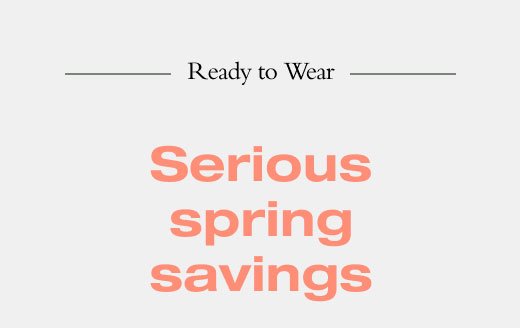 Ready to Wear. Serious spring savings 