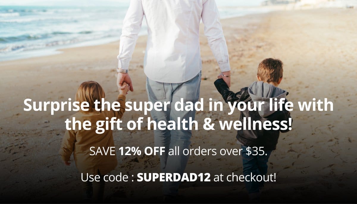 Surprise the super dad in your life with the gift of health & wellness! SAVE 12% OFF all orders over \\$35. Use code : SUPERDAD12 at checkout!