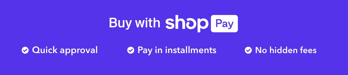 Buy with ShopPay. Quick Approval. Pay in Installments. No Hidden Fees.