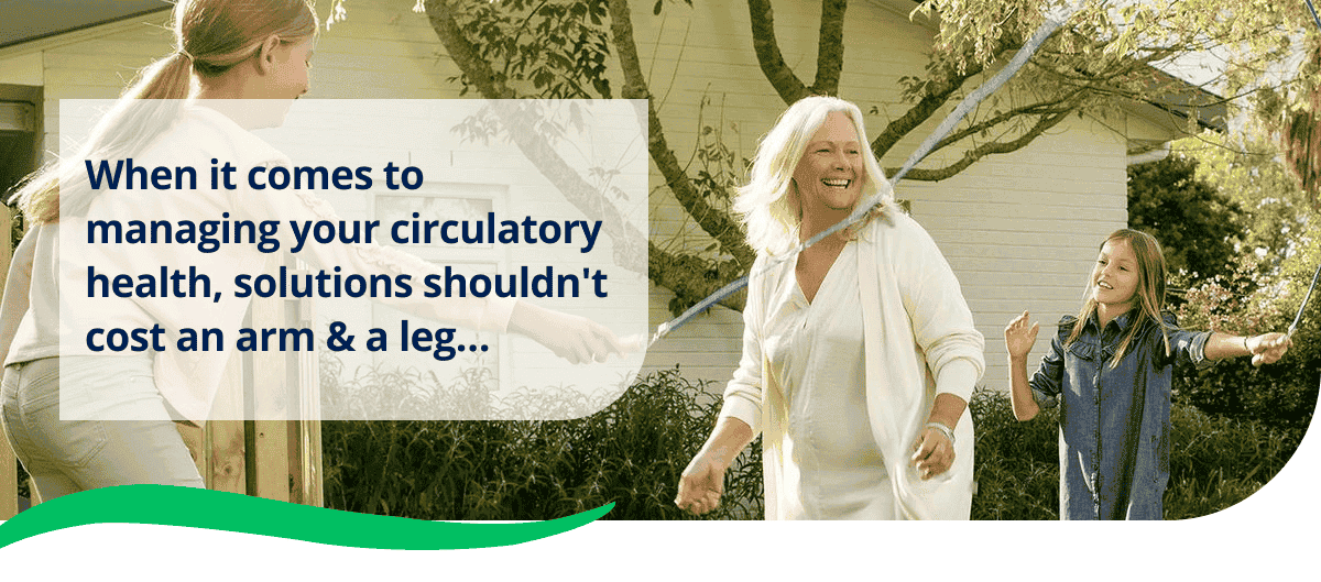 When it comes to managing your circulatory health, solutions shouldn't cost an arm & a leg…