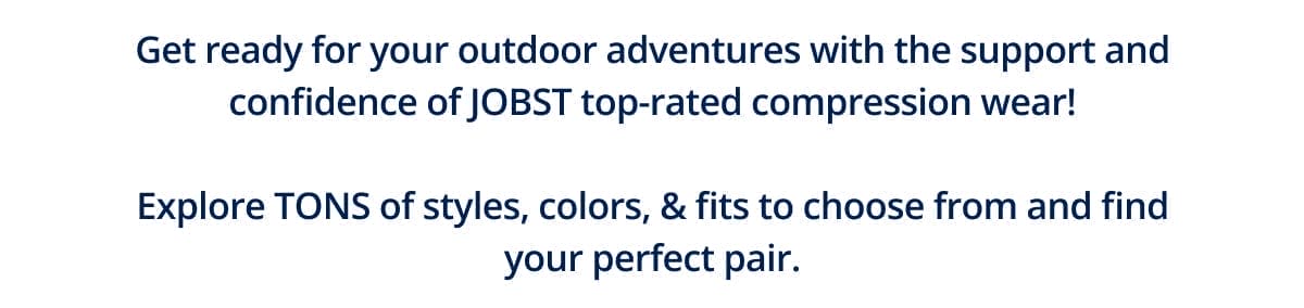 Get ready for your outdoor adventures with the support and confidence of JOBST top-rated compression wear! Explore TONS of styles, colors, & fits to choose from and find your perfect pair.