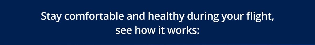 Stay comfortable and healthy during your flight, see how it works: 