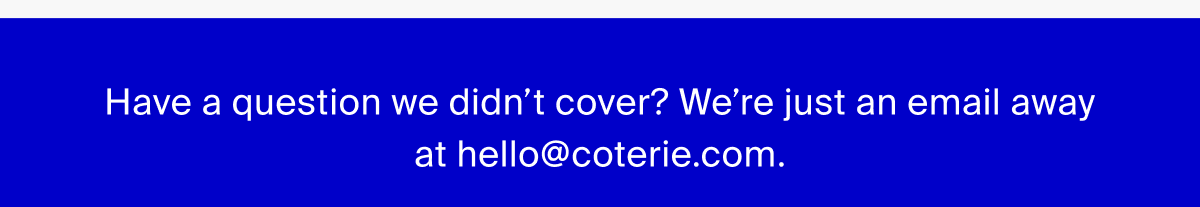 Have a questions we didn't cover? We're just an email away at hello@coterie.com