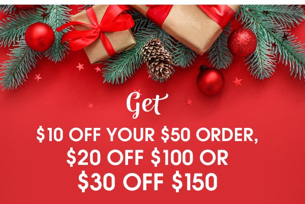 Get \\$10 OFF YOUR \\$50 ORDER, \\$20 OFF \\$100 OR \\$30 OFF \\$150 