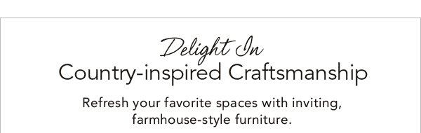 Delight In Country-inspired Craftsmanship Refresh your favorite spaces with inviting, farmhouse-style furniture