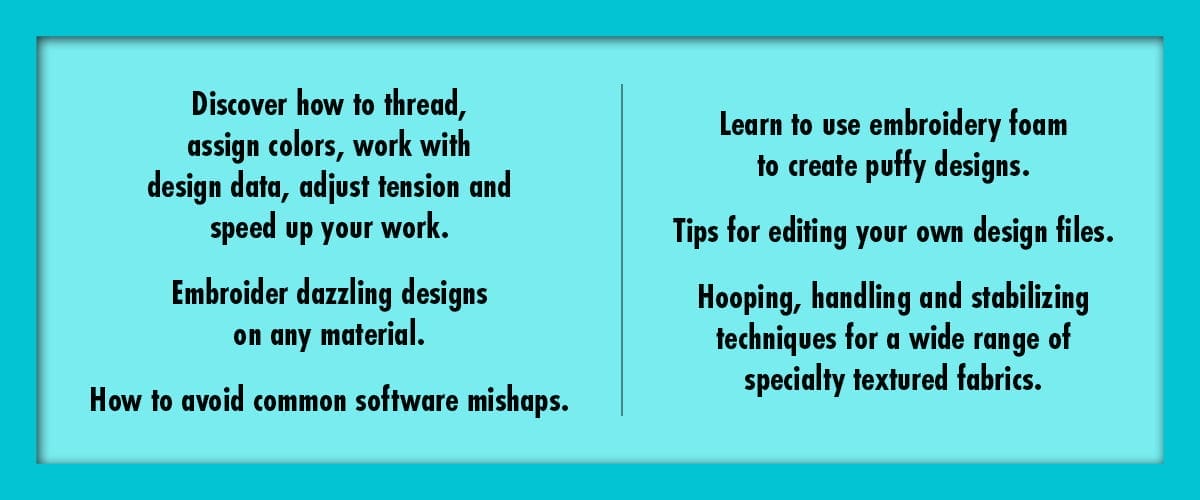 Discover how to thread, assign colors, work with design data, adjust tension and speed up your work Embroider dazzling designs on any material How to avoid common software mishaps Learn to use embroidery foam to create puffy designs Tips for editing your own design files Hooping, handling and stabilizing techniques for a wide range of specialty textured fabrics