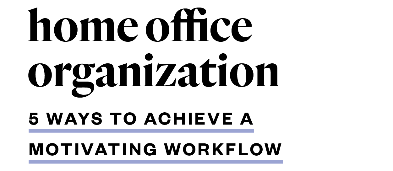 Home Office Organization — 5 Ways to Achieve a Motivating Workflow