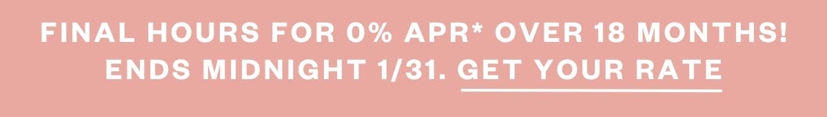 FINAL HOURS FOR FINANCING AS LOW AS 0% APR* FOR 18 MOS. GET YOUR RATE