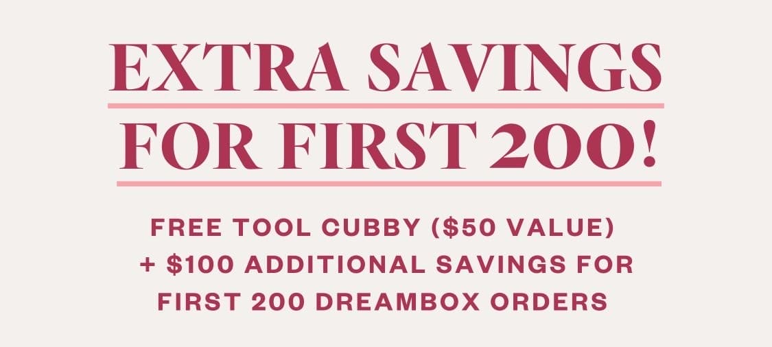 Extra Perks For First 200! Free Tool Cubby (\\$50 value) + \\$100 additional savings for first 200 DreamBox orders