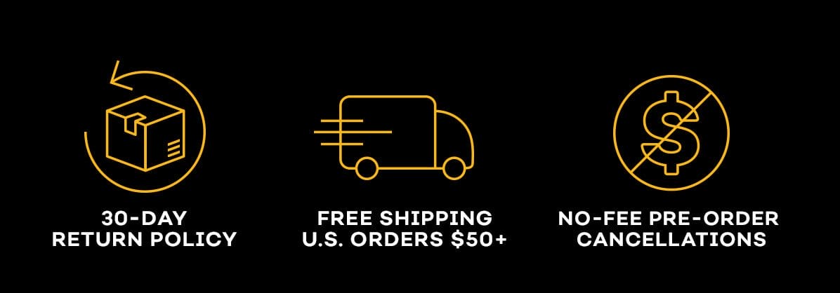 30 Day Return Policy | Free Shipping U.S. Orders +\\$50 | No Fee Pre-Order Cancellations