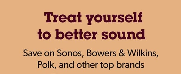 Treat yourself to better sound Save on Sonos, Bowers & Wilkins, Polk, and other top brands