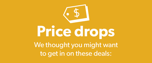 Price Drops: we thought you'd want a heads-up on these deals