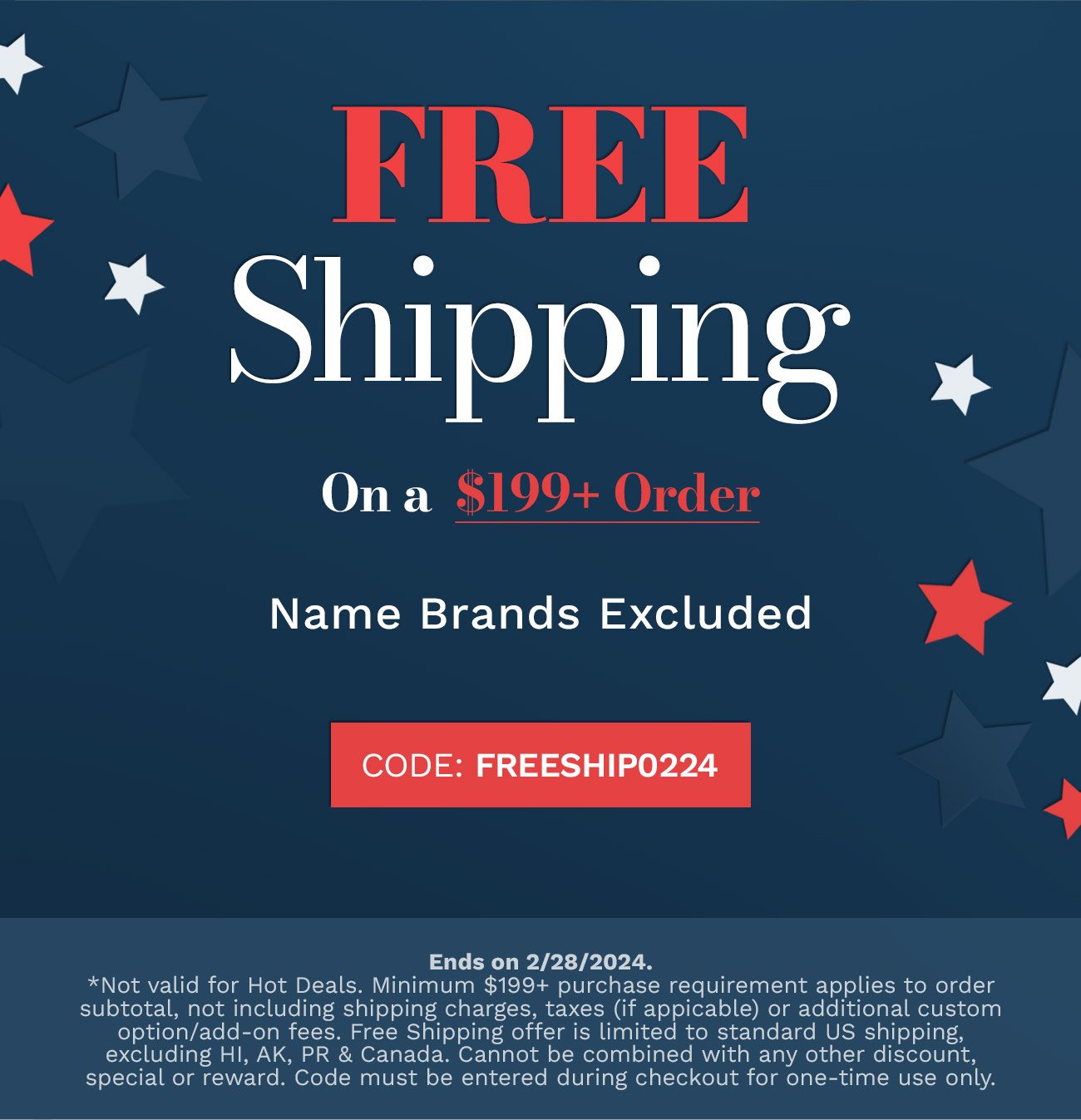 Free Shipping on a \\$199+ Order | Name Brands Excluded. Code: FREESHIP0224. Ends 2/28/2024.