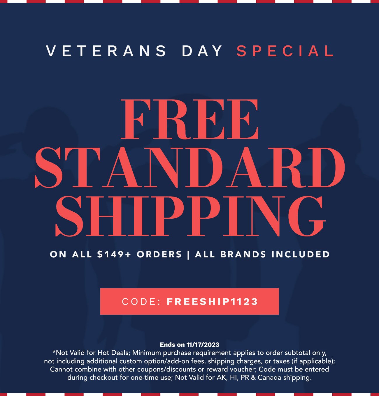 Veterans Day Special. FREE STANDARD SHIPPING on all 129+ Orders. Name Brands Excluded. CODE: FREESHIP1123.