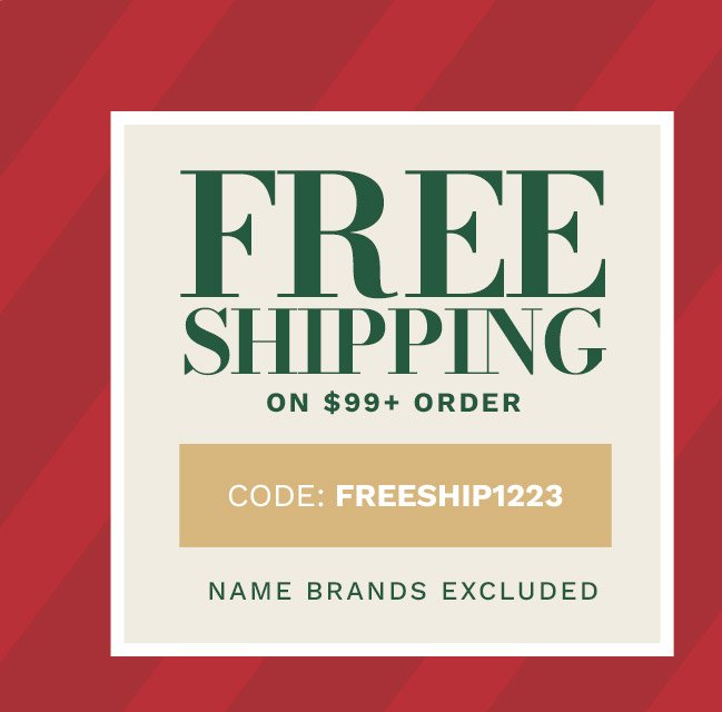 Free Shipping on \\$99+ Minimum Order. Name Brands Excluded. Code: FREESHIP1223.