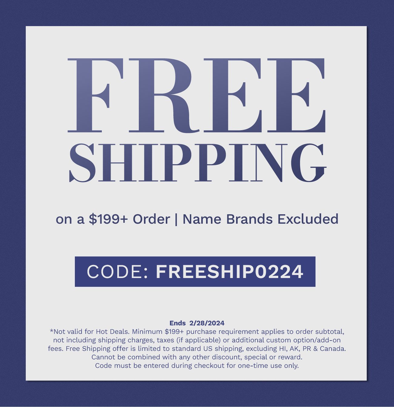 Free Shipping on a \\$199+ Order | Name Brands Excluded. Code: FREESHIP0224. Ends 2/28/2024.