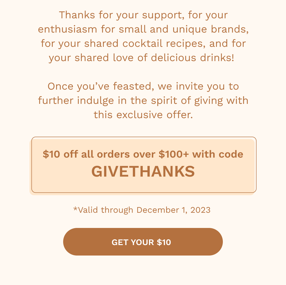 Thanks for your support, for your enthusiasm for small and unique brands, for your shared cocktail recipes, and for your shared love of delicious drinks! Once you’ve feasted, we invite you to further indulge in the spirit of giving with this exclusive offer.